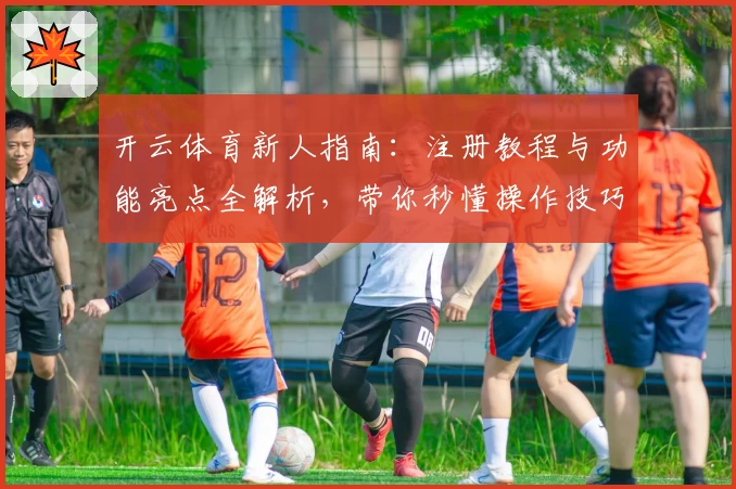 开云体育新人指南：注册教程与功能亮点全解析，带你秒懂操作技巧