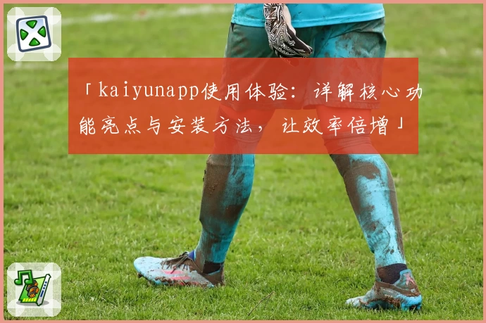 「kaiyunapp使用体验：详解核心功能亮点与安装方法，让效率倍增」