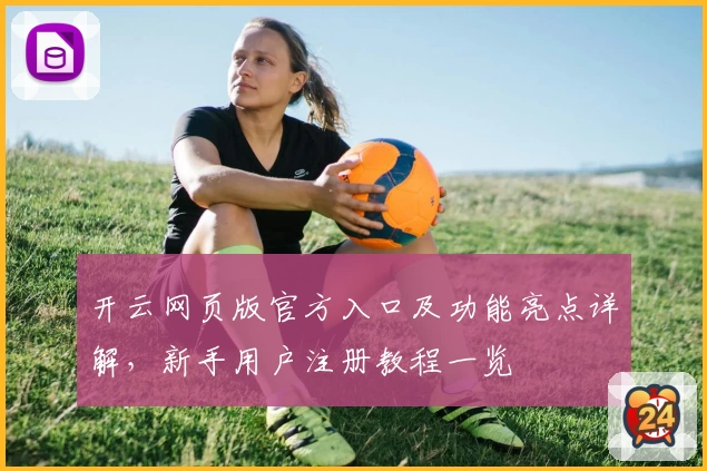 开云网页版官方入口及功能亮点详解，新手用户注册教程一览
