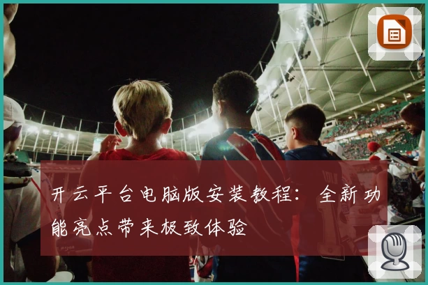 开云平台电脑版安装教程：全新功能亮点带来极致体验