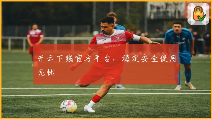 开云下载官方平台，稳定安全使用无忧
