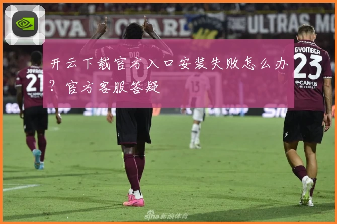开云下载官方入口安装失败怎么办？官方客服答疑