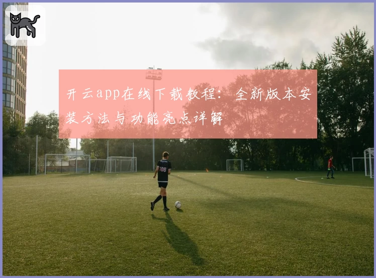 开云app在线下载教程：全新版本安装方法与功能亮点详解