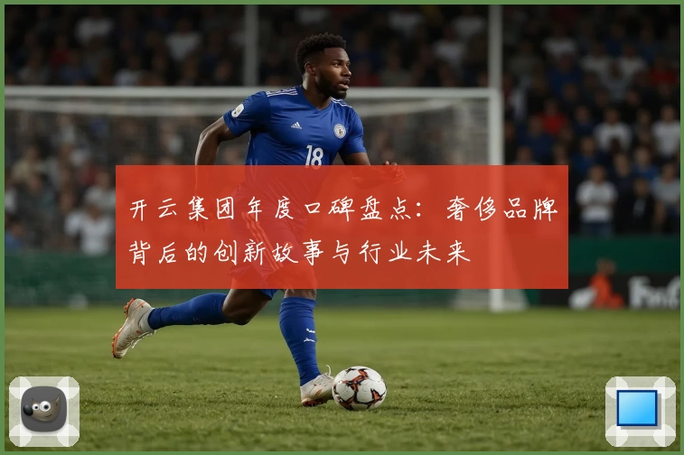 开云集团年度口碑盘点：奢侈品牌背后的创新故事与行业未来