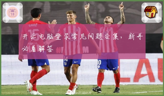 开云电脑登录常见问题合集，新手必看解答