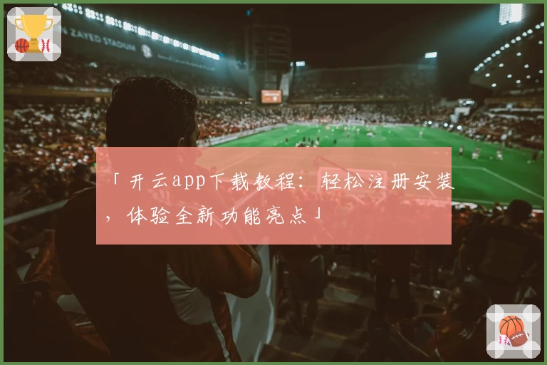 「开云app下载教程：轻松注册安装，体验全新功能亮点」