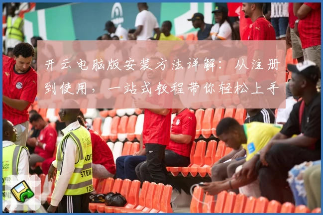 开云电脑版安装方法详解：从注册到使用，一站式教程带你轻松上手