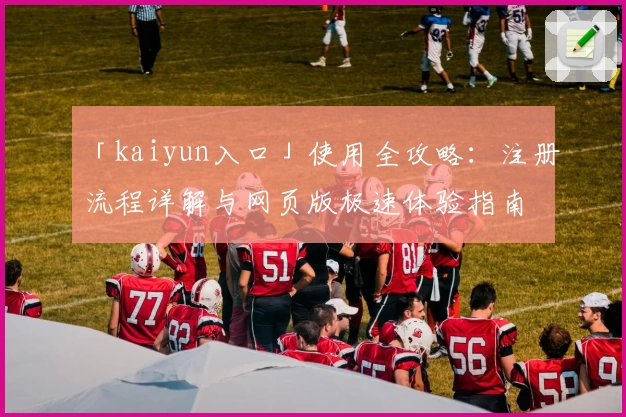 「kaiyun入口」使用全攻略：注册流程详解与网页版极速体验指南