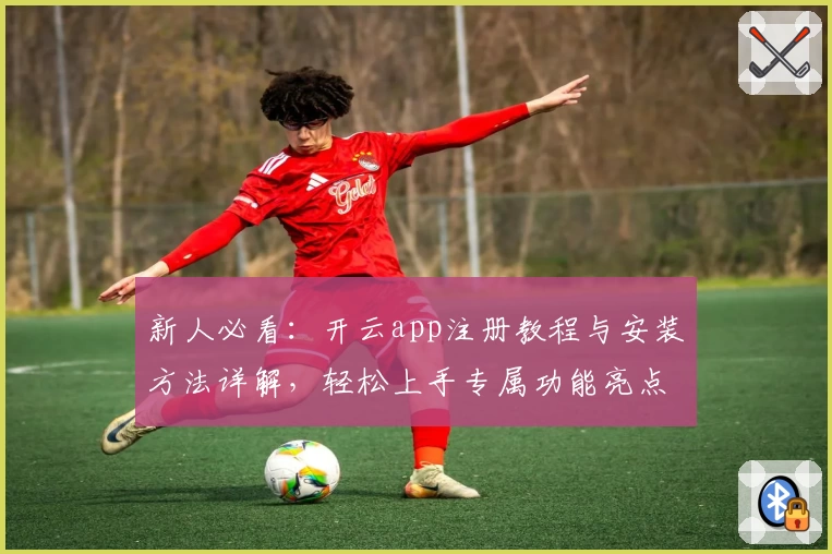新人必看：开云app注册教程与安装方法详解，轻松上手专属功能亮点