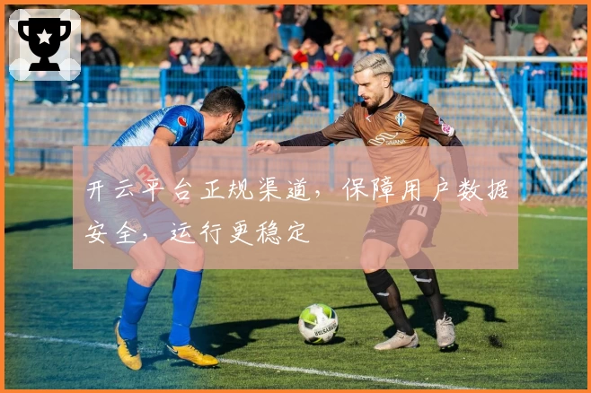 开云平台正规渠道，保障用户数据安全，运行更稳定