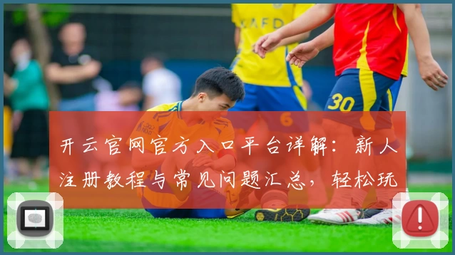 开云官网官方入口平台详解：新人注册教程与常见问题汇总，轻松玩转最新功能亮点