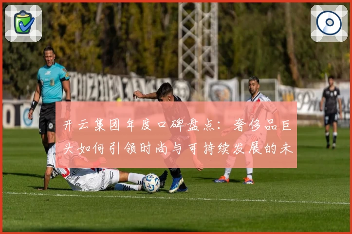 开云集团年度口碑盘点：奢侈品巨头如何引领时尚与可持续发展的未来