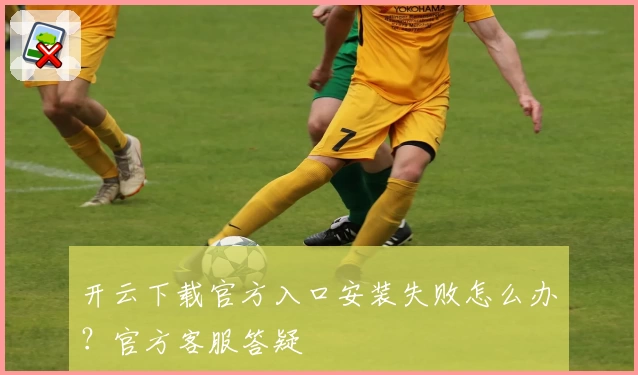 开云下载官方入口安装失败怎么办？官方客服答疑