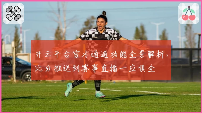 开云平台官方通道功能全景解析，比分推送到赛事直播一应俱全