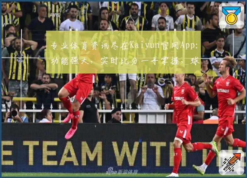 专业体育资讯尽在Kaiyun官网App：功能强大，实时比分一手掌握，球迷必备推荐