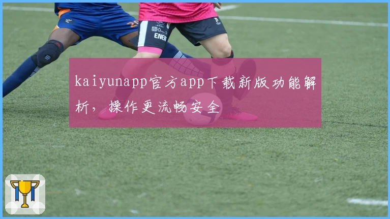 kaiyunapp官方app下载新版功能解析,操作更流畅安全