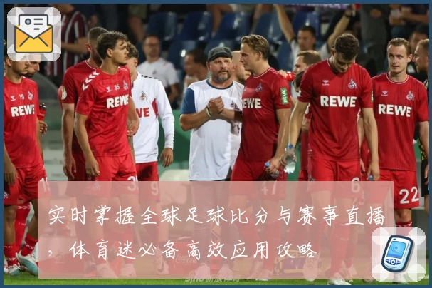 实时掌握全球足球比分与赛事直播,体育迷必备高效应用攻略