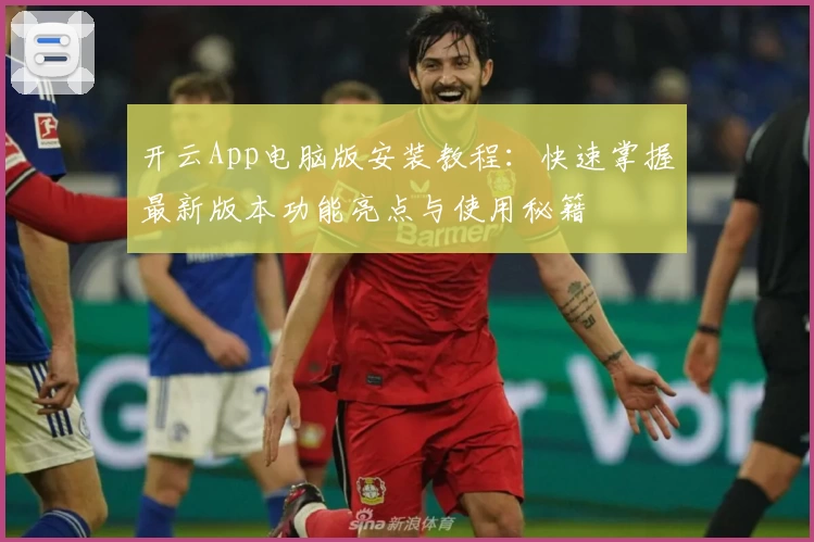 开云App电脑版安装教程：快速掌握最新版本功能亮点与使用秘籍