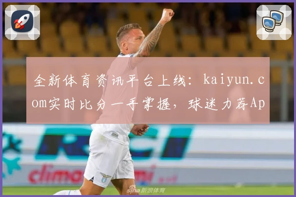 全新体育资讯平台上线:kaiyun.com实时比分一手掌握,球迷力荐App值得下载