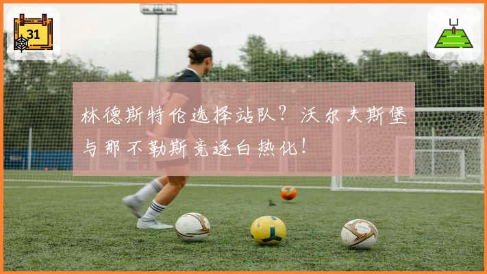林德斯特伦选择站队？沃尔夫斯堡与那不勒斯竞逐白热化！