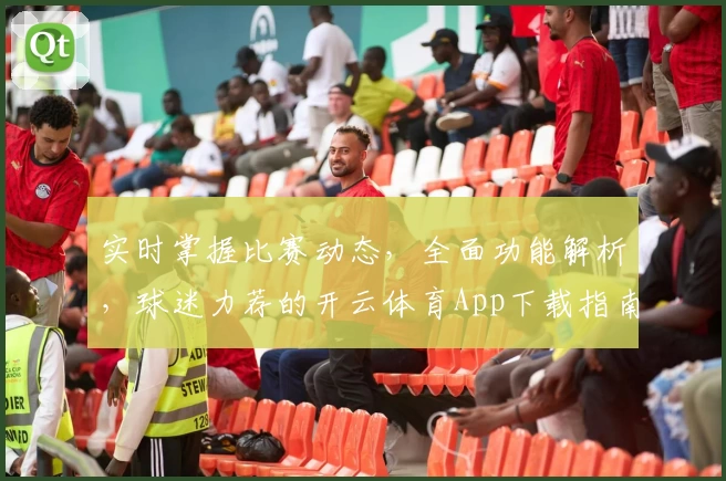 实时掌握比赛动态,全面功能解析,球迷力荐的开云体育App下载指南