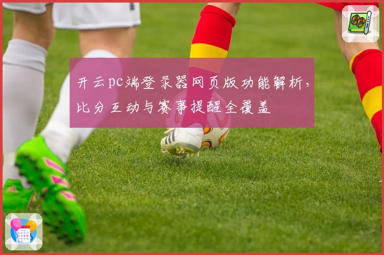 开云pc端登录器网页版功能解析，比分互动与赛事提醒全覆盖
