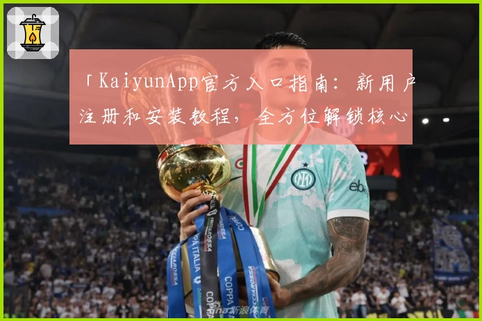 「KaiyunApp官方入口指南：新用户注册和安装教程，全方位解锁核心功能亮点」