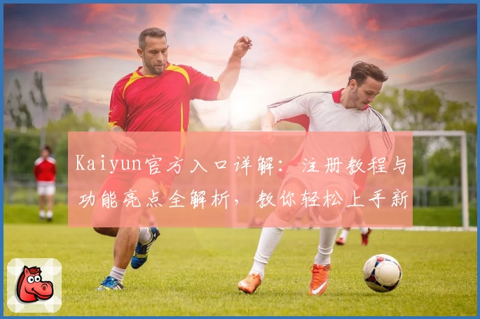 Kaiyun官方入口详解：注册教程与功能亮点全解析，教你轻松上手新体验