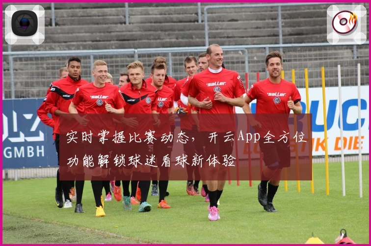 实时掌握比赛动态，开云App全方位功能解锁球迷看球新体验
