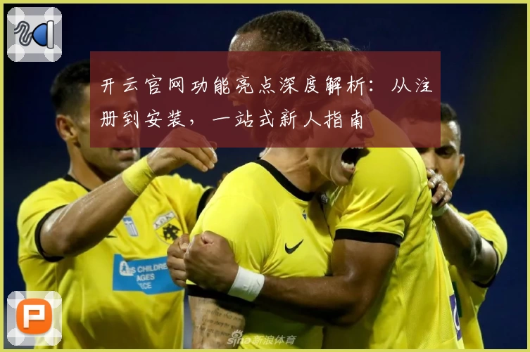 开云官网功能亮点深度解析：从注册到安装，一站式新人指南