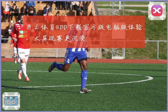 开云体育app下载官方版电脑版体验，大屏观赛更沉浸