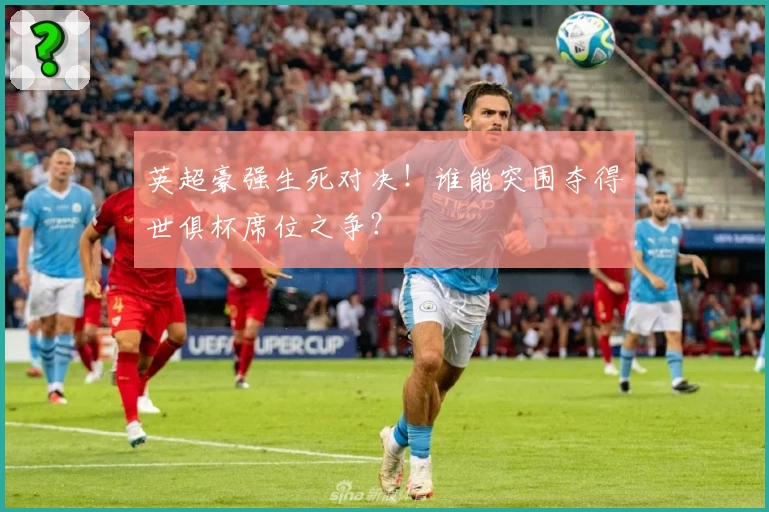 英超豪强生死对决！谁能突围夺得世俱杯席位之争？