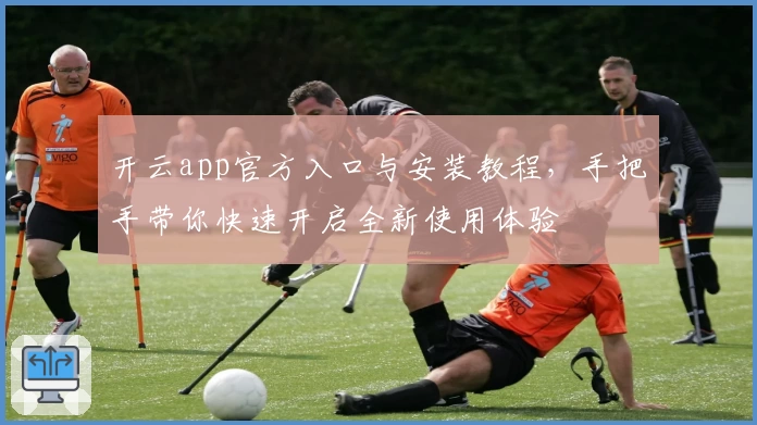 开云app官方入口与安装教程，手把手带你快速开启全新使用体验