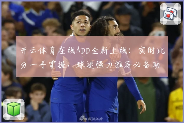 开云体育在线App全新上线：实时比分一手掌握，球迷强力推荐必备助手