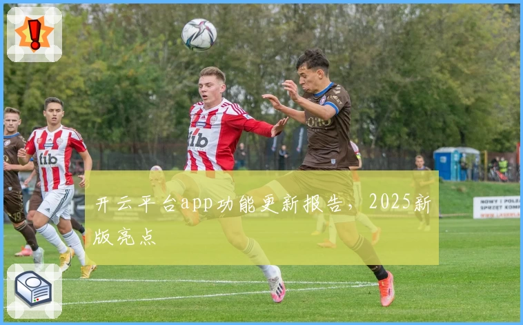 开云平台app功能更新报告，2025新版亮点