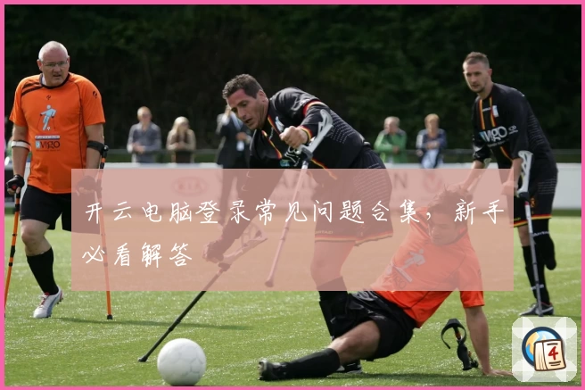 开云电脑登录常见问题合集，新手必看解答