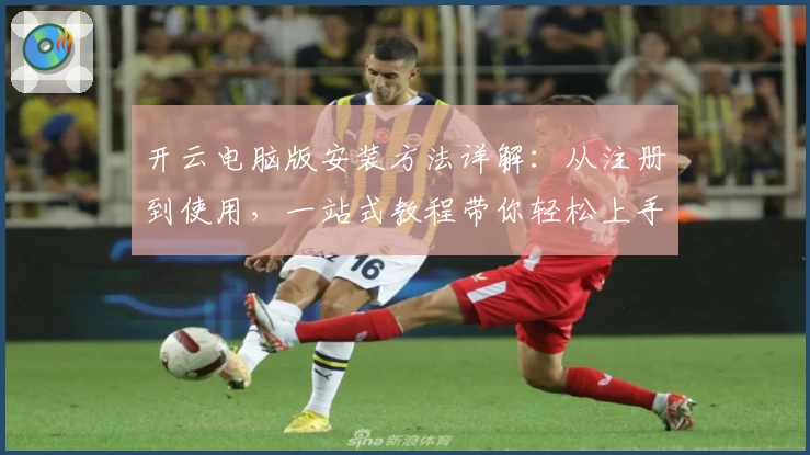 开云电脑版安装方法详解：从注册到使用，一站式教程带你轻松上手