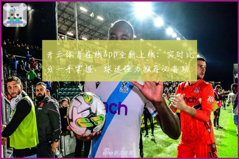 开云体育在线App全新上线：实时比分一手掌握，球迷强力推荐必备助手