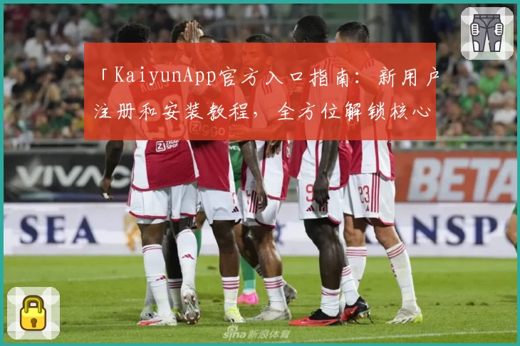 「KaiyunApp官方入口指南：新用户注册和安装教程，全方位解锁核心功能亮点」