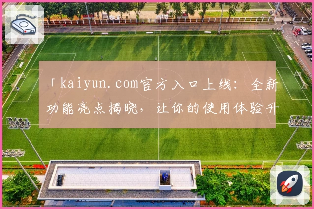 「kaiyun.com官方入口上线：全新功能亮点揭晓，让你的使用体验升级更便捷」