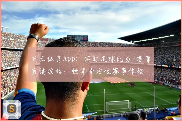 开云体育App：实时足球比分+赛事直播攻略，畅享全方位赛事体验
