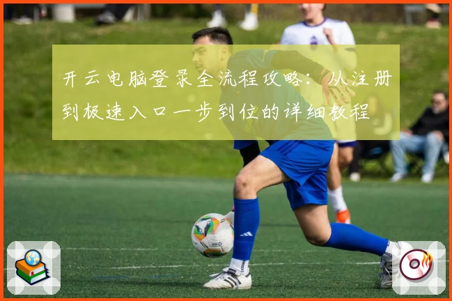 开云电脑登录全流程攻略：从注册到极速入口一步到位的详细教程