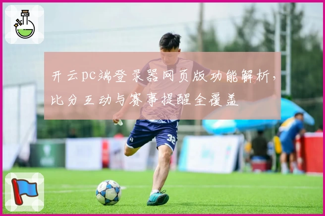 开云pc端登录器网页版功能解析，比分互动与赛事提醒全覆盖