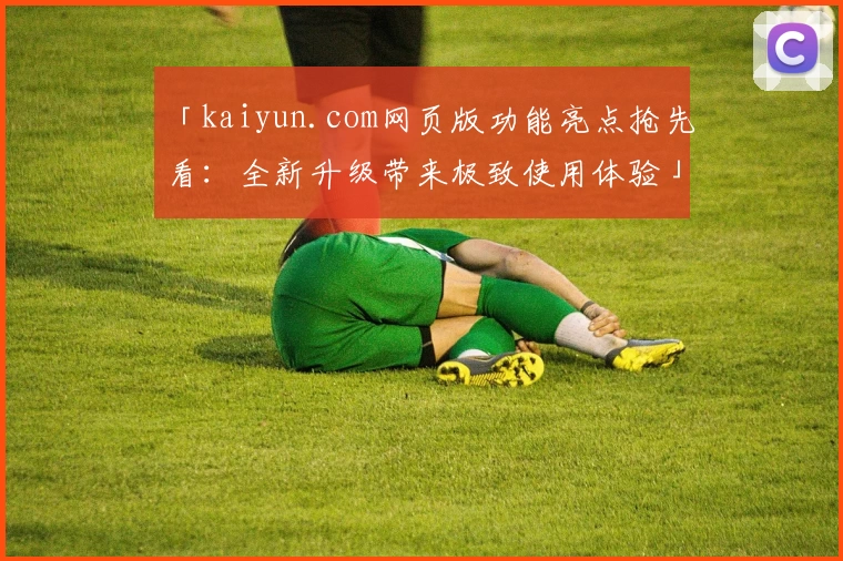 「kaiyun.com网页版功能亮点抢先看：全新升级带来极致使用体验」