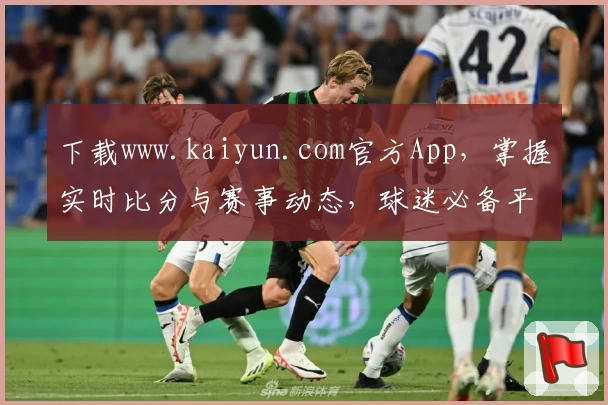 下载www.kaiyun.com官方App，掌握实时比分与赛事动态，球迷必备平台全面推荐