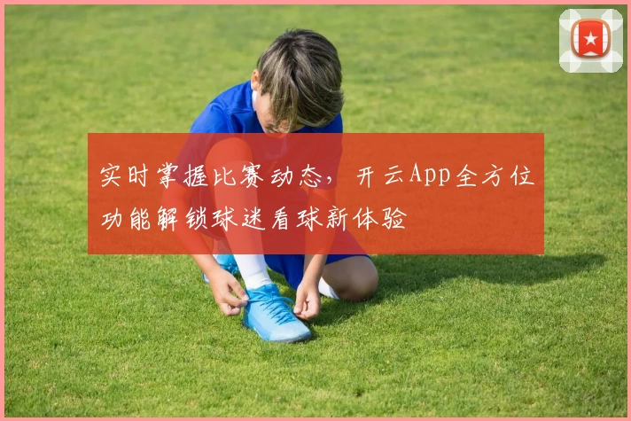 实时掌握比赛动态，开云App全方位功能解锁球迷看球新体验