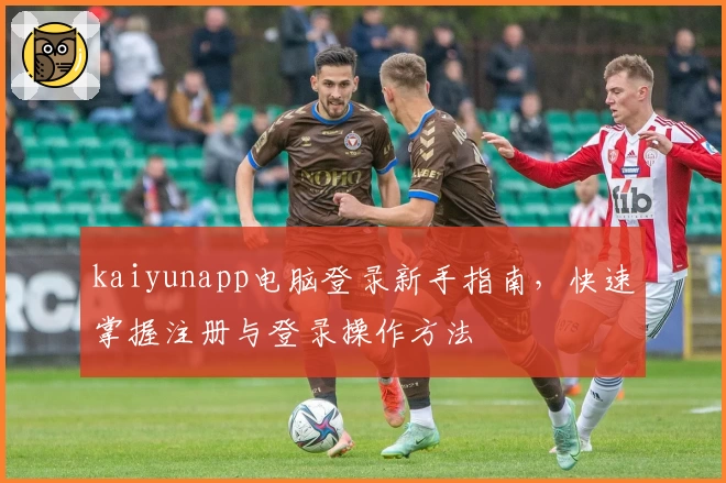 kaiyunapp电脑登录新手指南，快速掌握注册与登录操作方法
