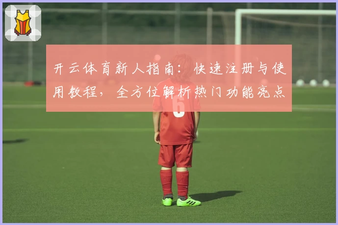 开云体育新人指南：快速注册与使用教程，全方位解析热门功能亮点