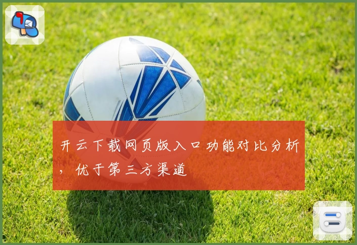 开云下载网页版入口功能对比分析，优于第三方渠道