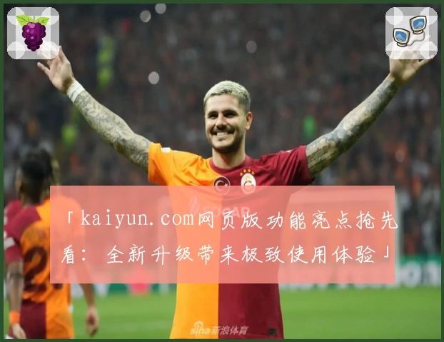 「kaiyun.com网页版功能亮点抢先看：全新升级带来极致使用体验」